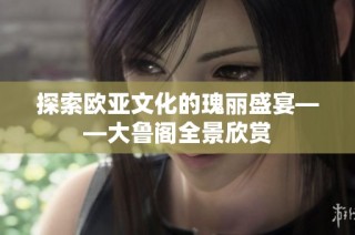 探索欧亚文化的瑰丽盛宴——大鲁阁全景欣赏
