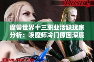 魔兽世界十三职业活跃玩家分析：唤魔师冷门原因深度剖析