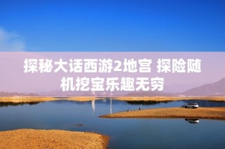 探秘大话西游2地宫 探险随机挖宝乐趣无穷