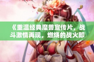 《重温经典魔兽宣传片，战斗激情再现，燃烧的战火即将重燃》