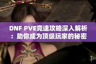 DNF PVE竞速攻略深入解析：助你成为顶级玩家的秘密武器