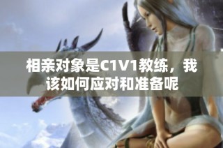 相亲对象是C1V1教练，我该如何应对和准备呢