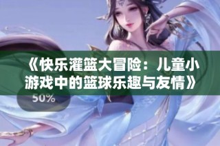 《快乐灌篮大冒险：儿童小游戏中的篮球乐趣与友情》