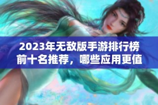 2023年无敌版手游排行榜前十名推荐，哪些应用更值得下载与体验？