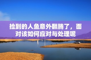 捡到的人鱼意外翻腾了，面对该如何应对与处理呢