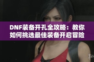 DNF装备开孔全攻略：教你如何挑选最佳装备开启冒险之旅