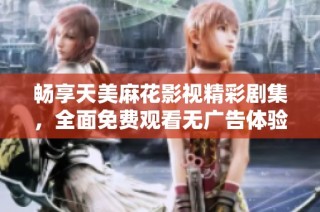 畅享天美麻花影视精彩剧集，全面免费观看无广告体验