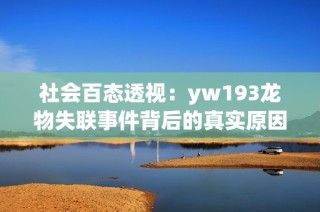 社会百态透视：yw193龙物失联事件背后的真实原因