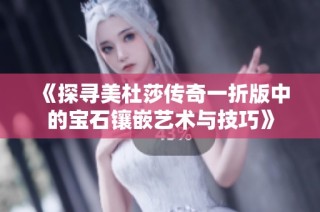 《探寻美杜莎传奇一折版中的宝石镶嵌艺术与技巧》