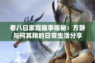 老八日家庭趣事揭秘：方静与何其翔的日常生活分享