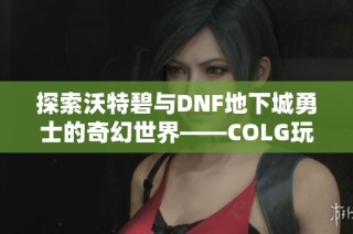 探索沃特碧与DNF地下城勇士的奇幻世界——COLG玩家社区探秘