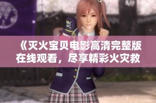 《灭火宝贝电影高清完整版在线观看，尽享精彩火灾救援故事》