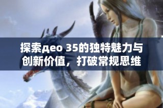 探索део 35的独特魅力与创新价值，打破常规思维