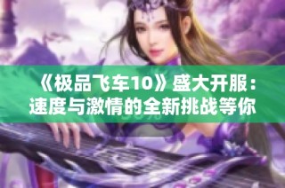 《极品飞车10》盛大开服：速度与激情的全新挑战等你来体验