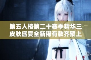 第五人格第二十赛季精华三皮肤盛宴全新稀有款齐聚上线引发热议