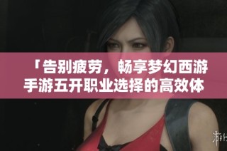 「告别疲劳，畅享梦幻西游手游五开职业选择的高效体验指南」