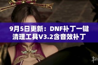 9月5日更新：DNF补丁一键清理工具V3.2含音效补丁清理功能