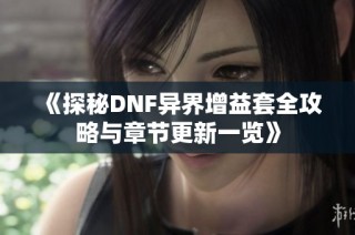 《探秘DNF异界增益套全攻略与章节更新一览》