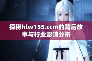 探秘hlw155.ccm的背后故事与行业影响分析