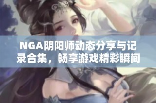 NGA阴阳师动态分享与记录合集，畅享游戏精彩瞬间