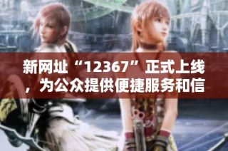 新网址“12367”正式上线，为公众提供便捷服务和信息查询