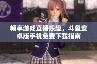 畅享游戏直播乐趣，斗鱼安卓版手机免费下载指南