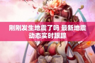 刚刚发生地震了吗 最新地震动态实时跟踪