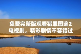 免费完整版观看猎罪图鉴2电视剧，精彩剧情不容错过！
