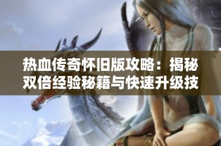 热血传奇怀旧版攻略：揭秘双倍经验秘籍与快速升级技巧