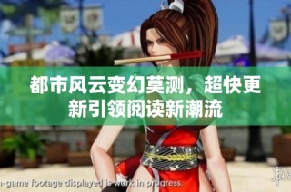 都市风云变幻莫测，超快更新引领阅读新潮流