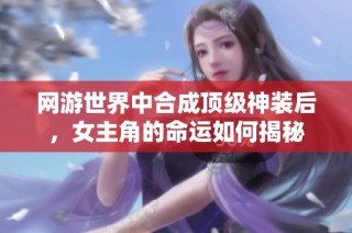 网游世界中合成顶级神装后，女主角的命运如何揭秘