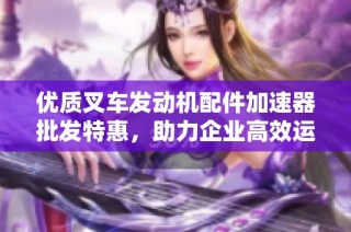 优质叉车发动机配件加速器批发特惠，助力企业高效运营