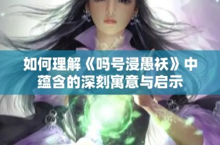 如何理解《吗号浸愚袄》中蕴含的深刻寓意与启示