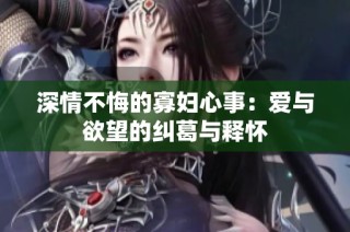 深情不悔的寡妇心事：爱与欲望的纠葛与释怀