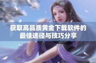 获取高品质黄金下载软件的最佳途径与技巧分享