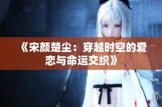 《宋颜楚尘：穿越时空的爱恋与命运交织》