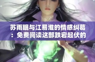 苏雨眠与江易淮的情感纠葛：免费阅读这部跌宕起伏的小说故事