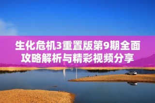 生化危机3重置版第9期全面攻略解析与精彩视频分享