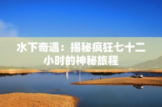 水下奇遇：揭秘疯狂七十二小时的神秘旅程