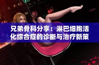 兄弟骨科分享：淋巴细胞活化综合症的诊断与治疗新策略