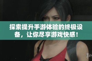 探索提升手游体验的终极设备，让你尽享游戏快感！