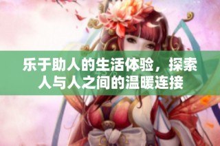 乐于助人的生活体验，探索人与人之间的温暖连接