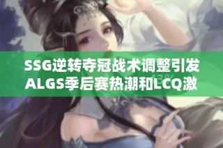 SSG逆转夺冠战术调整引发ALGS季后赛热潮和LCQ激烈对抗