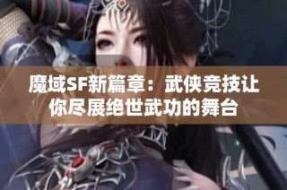 魔域SF新篇章：武侠竞技让你尽展绝世武功的舞台