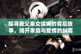 探寻我父亲女保姆的背后故事，揭开家庭与爱情的纠葛