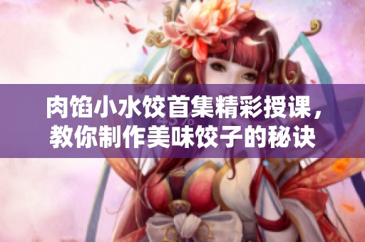 肉馅小水饺首集精彩授课，教你制作美味饺子的秘诀