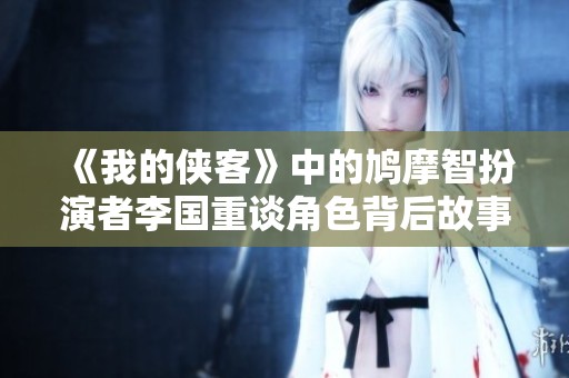《我的侠客》中的鸠摩智扮演者李国重谈角色背后故事与挑战