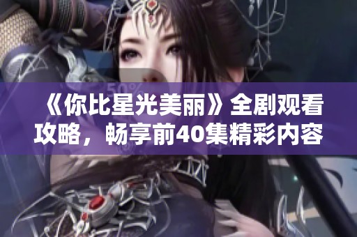 《你比星光美丽》全剧观看攻略，畅享前40集精彩内容！