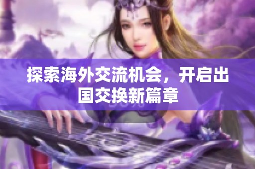 探索海外交流机会，开启出国交换新篇章