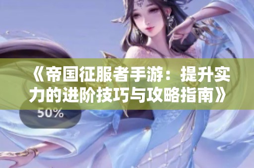 《帝国征服者手游：提升实力的进阶技巧与攻略指南》
